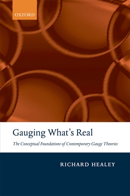 Gauging What's Real: The Conceptual Foundations of Contemporary Gauge Theories - Healey, Richard