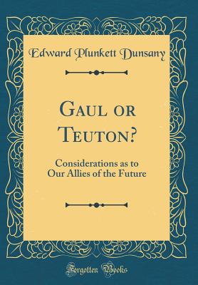 Gaul or Teuton?: Considerations as to Our Allies of the Future (Classic Reprint) - Dunsany, Edward Plunkett