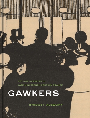 Gawkers: Art and Audience in Late Nineteenth-Century France - Alsdorf, Bridget