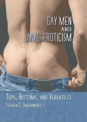 Gay Men and Anal Eroticism: Tops, Bottoms, and Versatiles - Underwood, Steven G