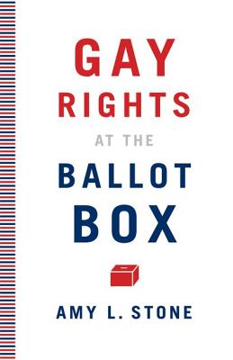 Gay Rights at the Ballot Box - Stone, Amy L