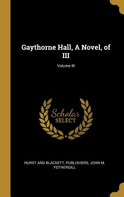 Gaythorne Hall, A Novel, of III; Volume III - Hurst and Blackett, Publishers (Creator), and Fothergill, John M