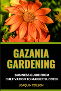 Gazania Gardening Business Guide from Cultivation to Market Success: Nurturing Your Gazania Garden And Strategies For Growing And Selling For Cultivating Profits
