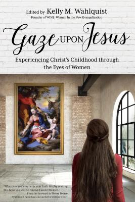 Gaze Upon Jesus: Experiencing Christ's Childhood Through the Eyes of Women - Wahlquist, Kelly M (Editor), and Tomeo, Teresa (Foreword by), and Bormes, Alyssa (Contributions by)