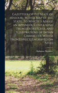 Gazetteer of the State of Missouri. With a map of the State...To Which is Added an Appendix, Containing Frontier Sketches, and Illustrations of Indan Character. With a Frontispiece, Engraved on Steel