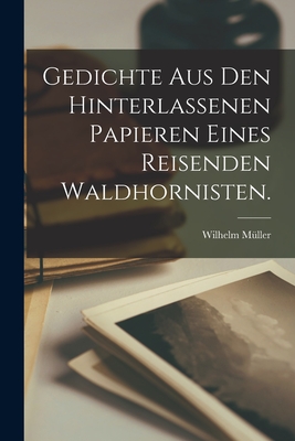 Gedichte Aus Den Hinterlassenen Papieren Eines Reisenden Waldhornisten. - M?ller, Wilhelm