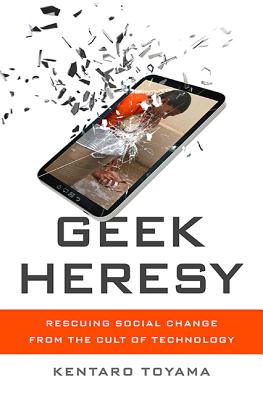 Geek Heresy: Rescuing Social Change from the Cult of Technology - Toyama, Kentaro