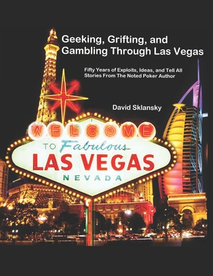 Geeking, Grifting, and Gambling Through Las Vegas: Fifty Years of Exploits, Ideas, and Tell All Stories, From The Noted Poker Author - Sklansky, David