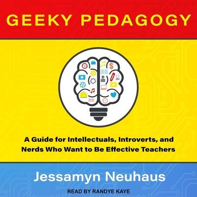 Geeky Pedagogy: A Guide for Intellectuals, Introverts, and Nerds Who Want to Be Effective Teachers - Kaye, Randye (Read by), and Neuhaus, Jessamyn
