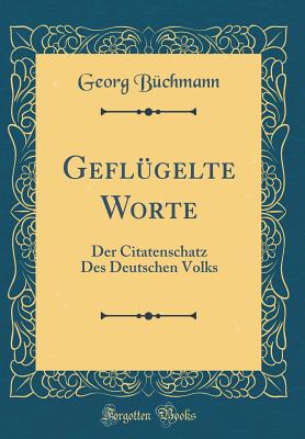 Geflgelte Worte: Der Citatenschatz Des Deutschen Volks (Classic Reprint) - Bchmann, Georg