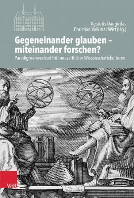 Gegeneinander Glauben - Miteinander Forschen?: Paradigmenwechsel Fruhneuzeitlicher Wissenschaftskulturen - Witt, Christian Volkmar (Contributions by), and Daugirdas, Kestutis (Contributions by), and Weichenhan, Michael (Contributions by)