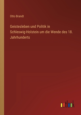 Geistesleben Und Politik in Schleswig-Holstein Um Die Wende Des 18. Jahrhunderts - Brandt, Otto