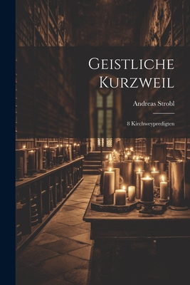 Geistliche Kurzweil: 8 Kirchweypredigten - Strobl, Andreas