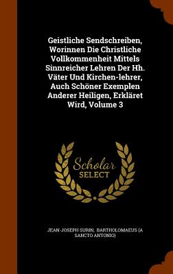 Geistliche Sendschreiben, Worinnen Die Christliche Vollkommenheit Mittels Sinnreicher Lehren Der Hh. Vter Und Kirchen-lehrer, Auch Schner Exemplen Anderer Heiligen, Erklret Wird, Volume 3 - Surin, Jean-Joseph, and Bartholomaeus (a Sancto Antonio) (Creator)