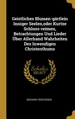 Geistliches Blumen-G?rtlein Inniger Seelen, Oder Kurtze Schluss-Reimen, Betrachtungen Und Lieder ?ber Allerhand Wahrheiten Des Inwendigen Christenthums - Tersteegen, Gerhard