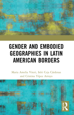 Gender and Embodied Geographies in Latin American Borders - Viteri, Maria Amelia, and Ceja, Irri, and Ypez Arroyo, Cristina