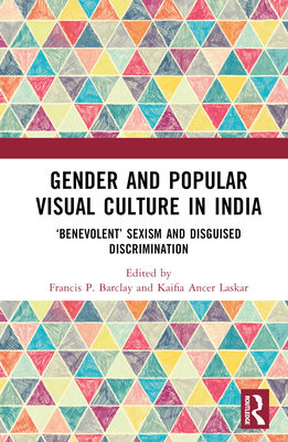 Gender and Popular Visual Culture in India: 'Benevolent' Sexism and Disguised Discrimination - Barclay, Francis Philip (Editor), and Ancer Laskar, Kaifia (Editor)