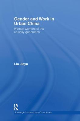 Gender and Work in Urban China: Women Workers of the Unlucky Generation - Liu, Jieyu