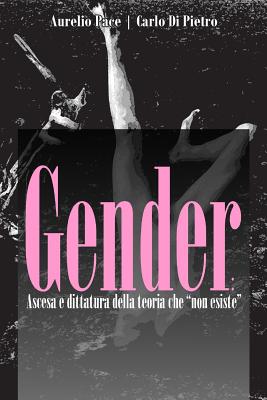 Gender: ascesa e dittatura della teoria che "non esiste" La storia, l'evoluzione, i dati, la verit? - Pace, Aurelio, and Di Pietro, Carlo