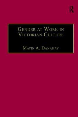 Gender at Work in Victorian Culture: Literature, Art and Masculinity - Danahay, Martin A