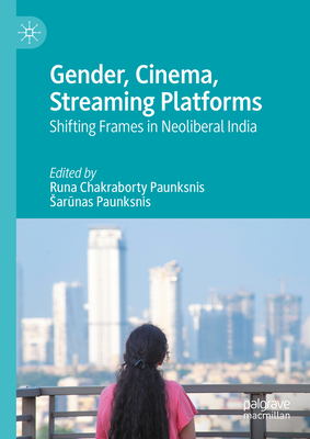 Gender, Cinema, Streaming Platforms: Shifting Frames in Neoliberal India - Chakraborty Paunksnis, Runa (Editor), and Paunksnis, Sarunas (Editor)