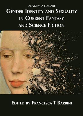 Gender Identity and Sexuality in Current Fantasy and Science Fiction - Barbini, Francesca T. (Editor), and McKenna, Juliet E. (Contributions by), and Lakin-Smith, Kim (Contributions by)