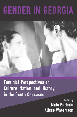 Gender in Georgia: Feminist Perspectives on Culture, Nation, and History in the South Caucasus - Barkaia, Maia (Editor), and Waterston, Alisse (Editor)