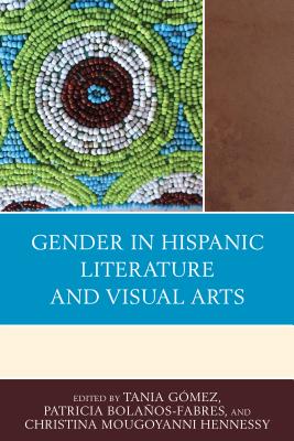 Gender in Hispanic Literature and Visual Arts - Gmez, Tania (Editor), and Bolaos-Fabres, Patricia (Editor), and Hennessy, Christina Mougoyanni (Editor)