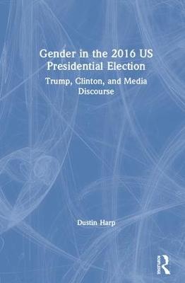 Gender in the 2016 US Presidential Election: Trump, Clinton, and Media Discourse - Harp, Dustin