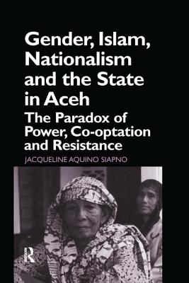 Gender, Islam, Nationalism and the State in Aceh: The Paradox of Power, Co-optation and Resistance - Siapno, Jaqueline Aquino