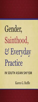 Gender, Sainthood, and Everyday Practice in South Asian Shi'ism - Ruffle, Karen G.