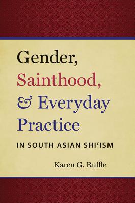 Gender, Sainthood, and Everyday Practice in South Asian Shi'ism - Ruffle, Karen G