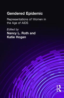 Gendered Epidemic: Representations of Women in the Age of AIDS - Roth, Nancy L, PhD (Editor), and Hogan, Katie, Professor (Editor)