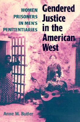 Gendered Justice in the American West: Women Prisoners in Men's Penitentiaries - Butler, Anne M