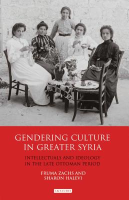 Gendering Culture in Greater Syria: Intellectuals and Ideology in the Late Ottoman Period - Zachs, Fruma, and Halevi, Sharon