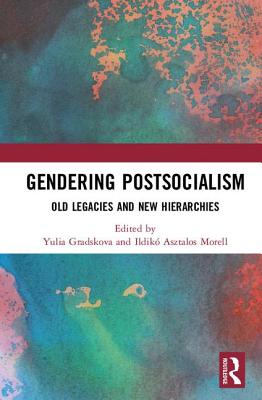 Gendering Postsocialism: Old Legacies and New Hierarchies - Gradskova, Yulia (Editor), and Morell, Ildik Asztalos (Editor)