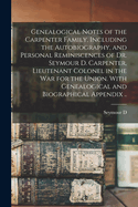 Genealogical Notes of the Carpenter Family, Including the Autobiography, and Personal Reminiscences of Dr. Seymour D. Carpenter, Lieutenant Colonel in the war for the Union. With Genealogical and Biographical Appendix ..