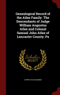 Genealogical Record of the Atlee Family. the Descendants of Judge William Augustus Atlee and Colonel Samuel John Atlee of Lancaster County, Pa