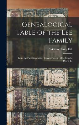 Genealogical Table of the Lee Family: From the First Emigration To America in 1641, Brought Down To - Hill, William Henry