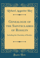 Genealogie of the Sainteclaires of Rosslyn: Including the Chartulary of Rosslyn (Classic Reprint)