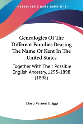 Genealogies Of The Different Families Bearing The Name Of Kent In The United States: Together With Their Possible English Ancestry, 1295-1898 (1898) - Briggs, Lloyd Vernon