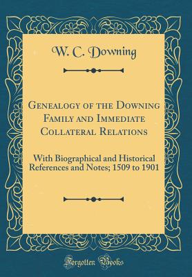 Genealogy of the Downing Family and Immediate Collateral Relations: With Biographical and Historical References and Notes; 1509 to 1901 (Classic Reprint) - Downing, W C