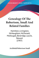 Genealogy Of The Robertson, Small And Related Families: Hamilton, Livingston, McNaughton, McDonald, McDougall, Beveridge, Lourie, Stewart (1907)