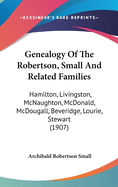 Genealogy Of The Robertson, Small And Related Families: Hamilton, Livingston, McNaughton, McDonald, McDougall, Beveridge, Lourie, Stewart (1907)