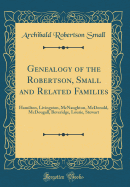 Genealogy of the Robertson, Small and Related Families: Hamilton, Livingston, McNaughton, McDonald, McDougall, Beveridge, Lourie, Stewart (Classic Reprint)