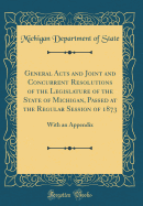 General Acts and Joint and Concurrent Resolutions of the Legislature of the State of Michigan, Passed at the Regular Session of 1873: With an Appendix (Classic Reprint)