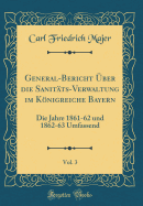 General-Bericht ?ber Die Sanit?ts-Verwaltung Im Knigreiche Bayern, Vol. 3: Die Jahre 1861-62 Und 1862-63 Umfassend (Classic Reprint)