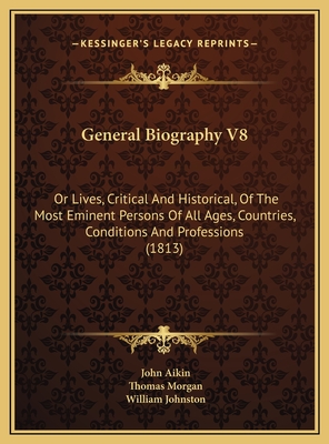 General Biography V8: Or Lives, Critical and Historical, of the Most Eminent Persons of All Ages, Countries, Conditions and Professions (1813) - Aikin, John (Editor), and Morgan, Thomas (Editor), and Johnston, William (Editor)