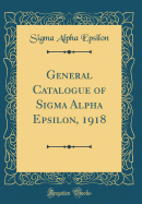 General Catalogue of SIGMA Alpha Epsilon, 1918 (Classic Reprint)