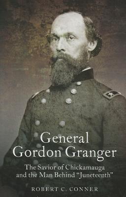 General Gordon Granger: The Savior of Chickamauga and the Man Behind Juneteenth - Conner, Robert C